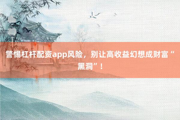 警惕杠杆配资app风险，别让高收益幻想成财富“黑洞”！