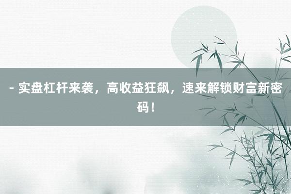 - 实盘杠杆来袭，高收益狂飙，速来解锁财富新密码！