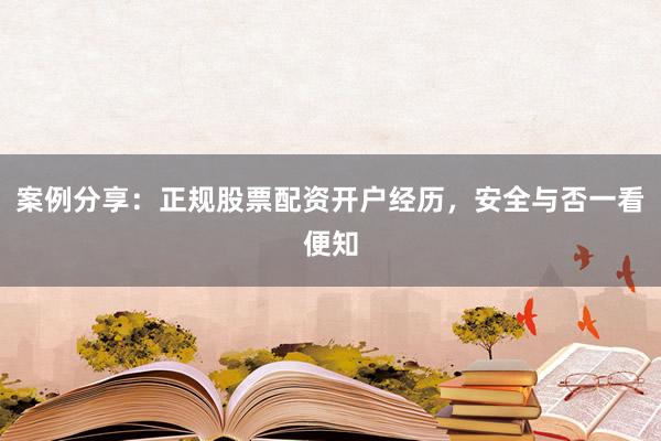 案例分享：正规股票配资开户经历，安全与否一看便知