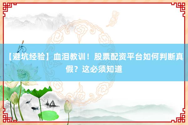 【避坑经验】血泪教训！股票配资平台如何判断真假？这必须知道