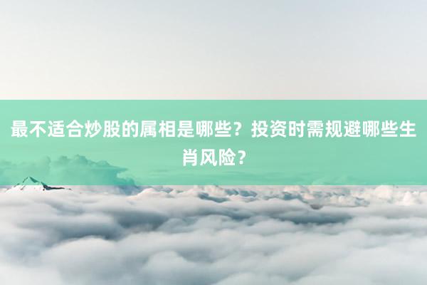 最不适合炒股的属相是哪些？投资时需规避哪些生肖风险？