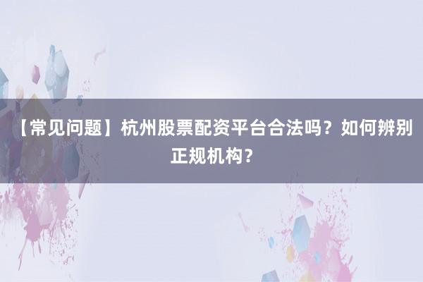 【常见问题】杭州股票配资平台合法吗？如何辨别正规机构？