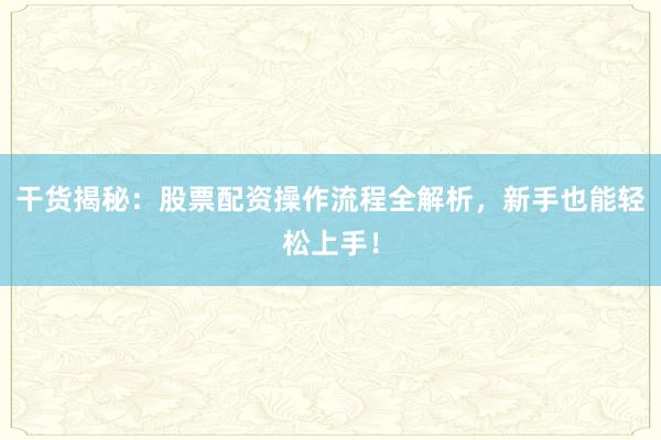 干货揭秘：股票配资操作流程全解析，新手也能轻松上手！