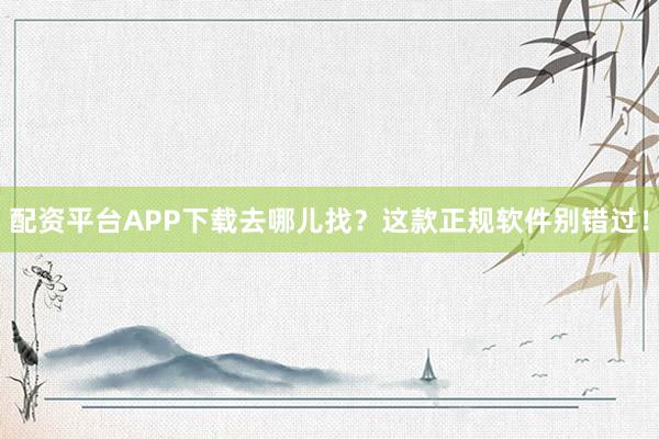配资平台APP下载去哪儿找？这款正规软件别错过！