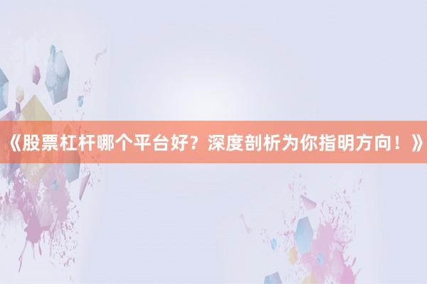 《股票杠杆哪个平台好？深度剖析为你指明方向！》
