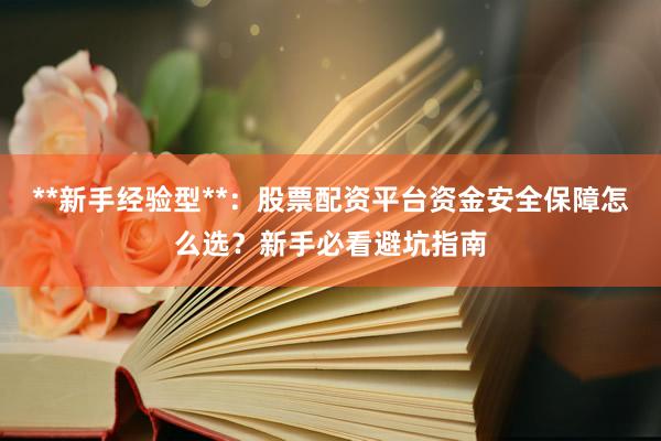 **新手经验型**：股票配资平台资金安全保障怎么选？新手必看避坑指南