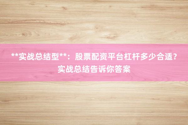 **实战总结型**：股票配资平台杠杆多少合适？实战总结告诉你答案