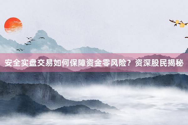 安全实盘交易如何保障资金零风险？资深股民揭秘