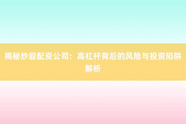 揭秘炒股配资公司：高杠杆背后的风险与投资陷阱解析