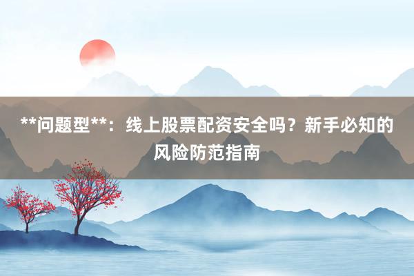 **问题型**：线上股票配资安全吗？新手必知的风险防范指南