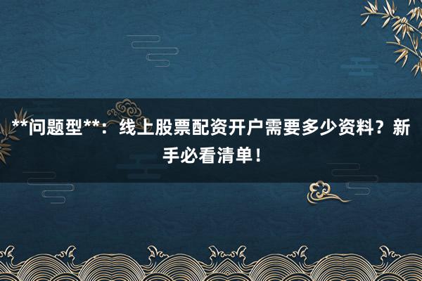 **问题型**：线上股票配资开户需要多少资料？新手必看清单！
