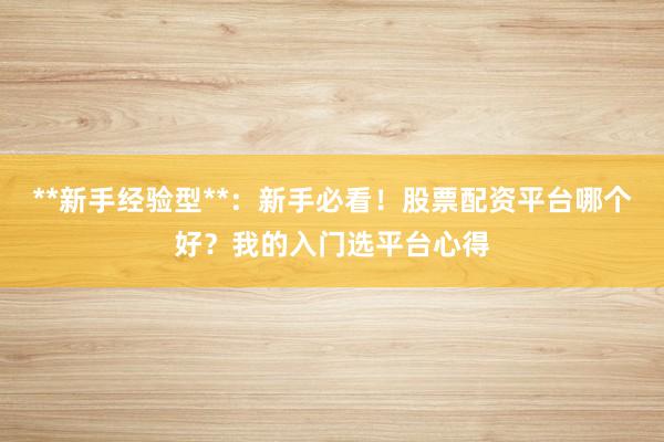 **新手经验型**：新手必看！股票配资平台哪个好？我的入门选平台心得