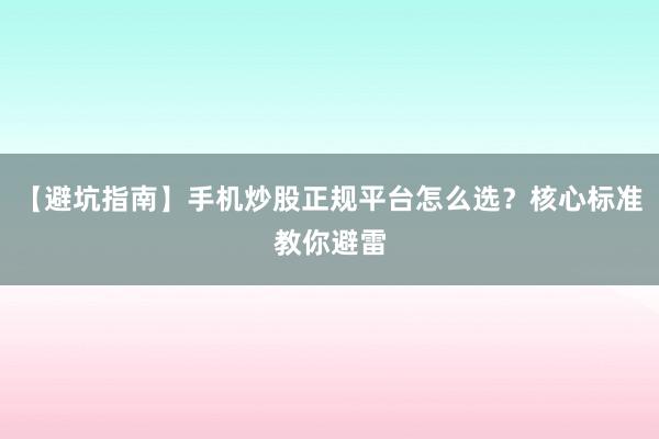 【避坑指南】手机炒股正规平台怎么选？核心标准教你避雷