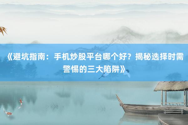 《避坑指南：手机炒股平台哪个好？揭秘选择时需警惕的三大陷阱》