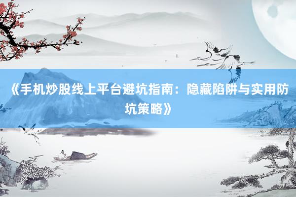 《手机炒股线上平台避坑指南：隐藏陷阱与实用防坑策略》
