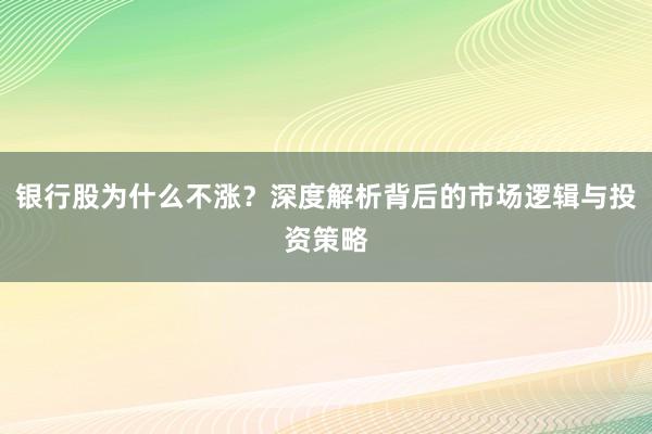 银行股为什么不涨？深度解析背后的市场逻辑与投资策略