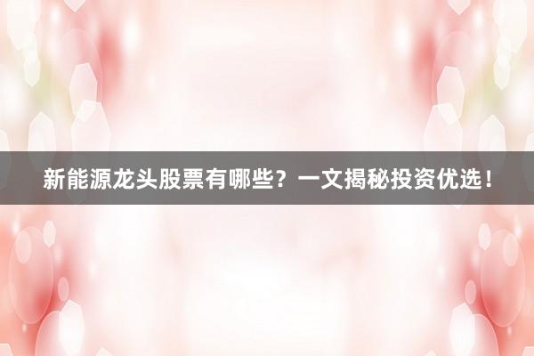 新能源龙头股票有哪些？一文揭秘投资优选！