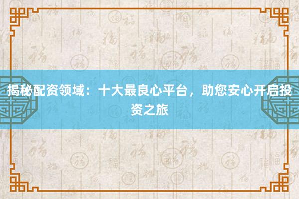 揭秘配资领域：十大最良心平台，助您安心开启投资之旅