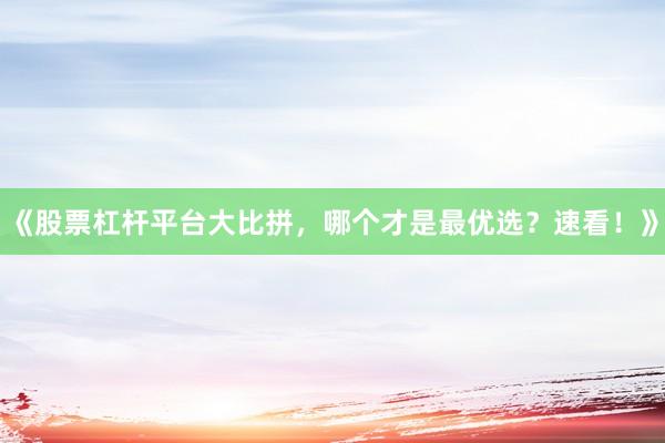 《股票杠杆平台大比拼，哪个才是最优选？速看！》
