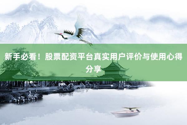 新手必看！股票配资平台真实用户评价与使用心得分享