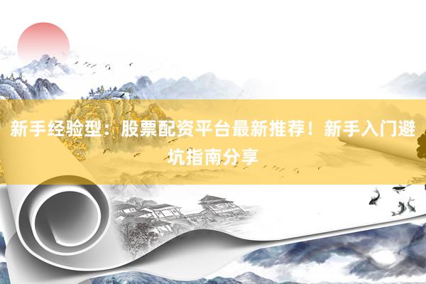 新手经验型：股票配资平台最新推荐！新手入门避坑指南分享