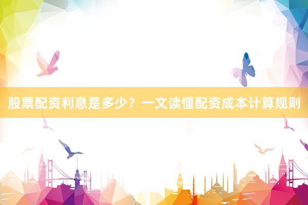 股票配资利息是多少？一文读懂配资成本计算规则