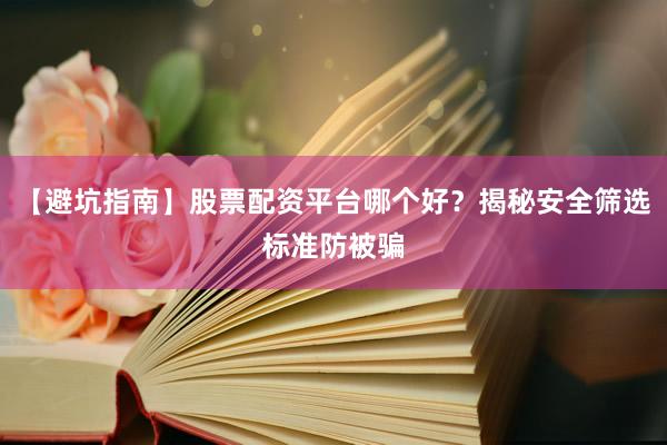 【避坑指南】股票配资平台哪个好？揭秘安全筛选标准防被骗