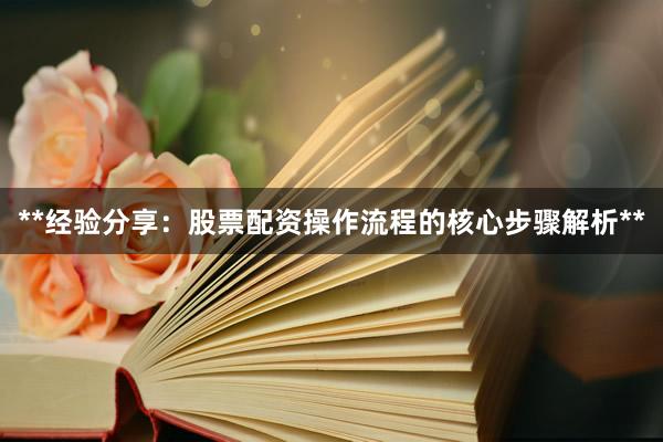 **经验分享：股票配资操作流程的核心步骤解析**