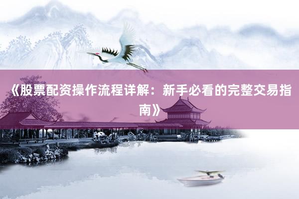 《股票配资操作流程详解：新手必看的完整交易指南》