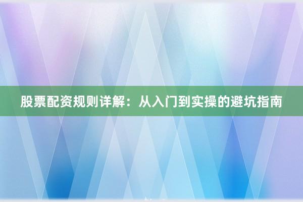 股票配资规则详解：从入门到实操的避坑指南
