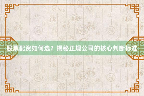 股票配资如何选？揭秘正规公司的核心判断标准