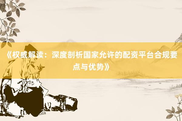 《权威解读：深度剖析国家允许的配资平台合规要点与优势》