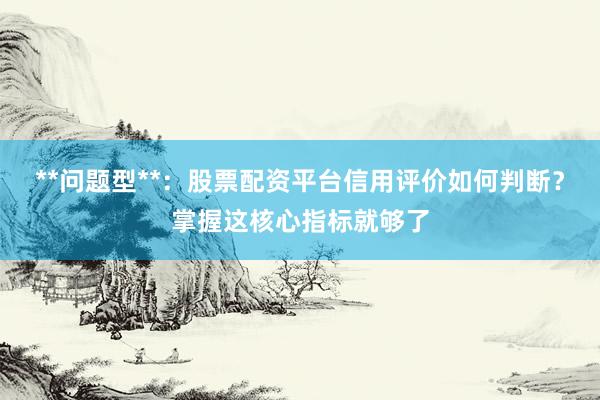 **问题型**：股票配资平台信用评价如何判断？掌握这核心指标就够了