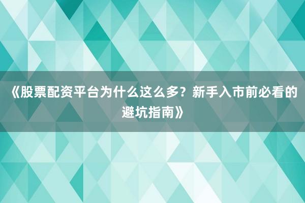 《股票配资平台为什么这么多？新手入市前必看的避坑指南》