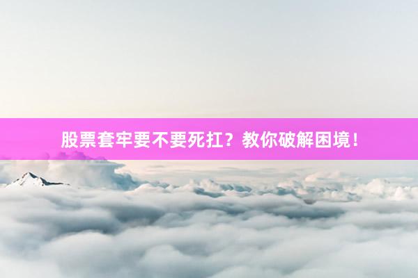 股票套牢要不要死扛？教你破解困境！