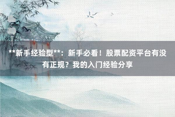 **新手经验型**：新手必看！股票配资平台有没有正规？我的入门经验分享
