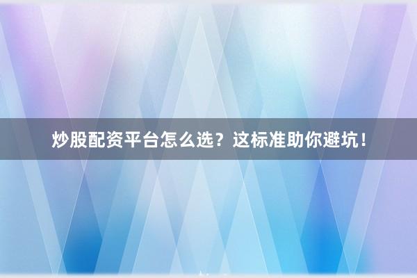 炒股配资平台怎么选？这标准助你避坑！