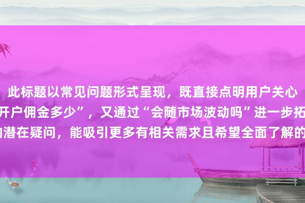 此标题以常见问题形式呈现，既直接点明用户关心的核心问题“广发证券开户佣金多少”，又通过“会随市场波动吗”进一步拓展用户可能存在的潜在疑问，能吸引更多有相关需求且希望全面了解的用户点击，在百度搜索场景下更易获得流量。