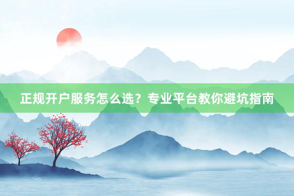 正规开户服务怎么选？专业平台教你避坑指南