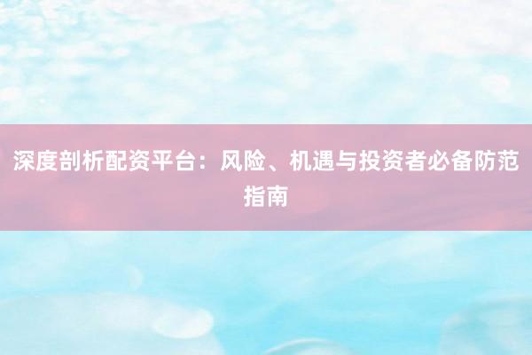 深度剖析配资平台：风险、机遇与投资者必备防范指南