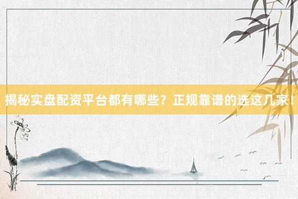 揭秘实盘配资平台都有哪些？正规靠谱的选这几家！