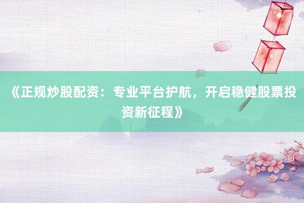 《正规炒股配资：专业平台护航，开启稳健股票投资新征程》