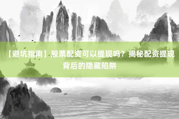 【避坑指南】股票配资可以提现吗？揭秘配资提现背后的隐藏陷阱