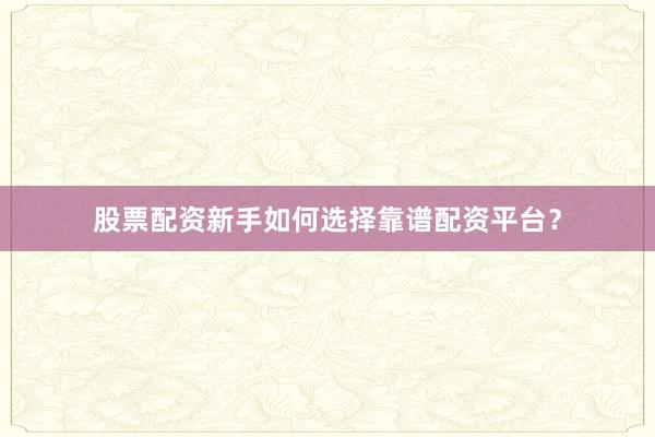 股票配资新手如何选择靠谱配资平台？