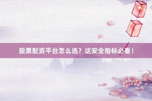 股票配资平台怎么选？这安全指标必看！