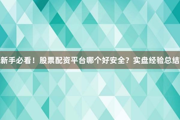 新手必看！股票配资平台哪个好安全？实盘经验总结