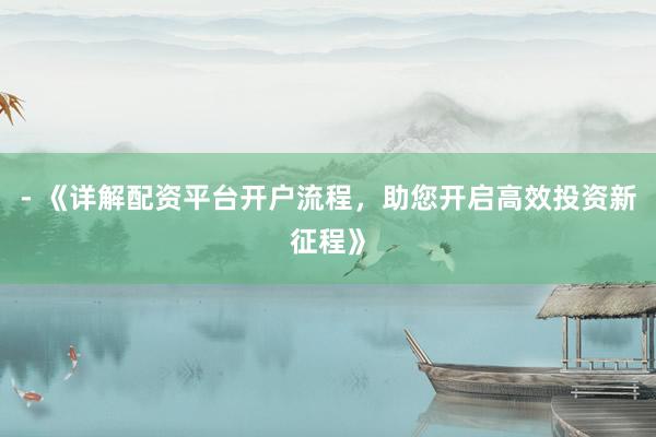 - 《详解配资平台开户流程，助您开启高效投资新征程》