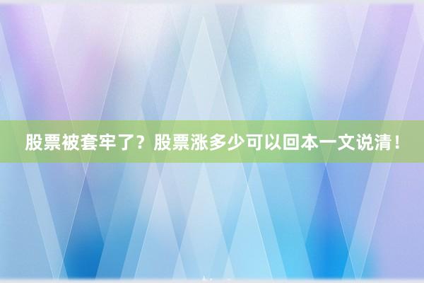股票被套牢了？股票涨多少可以回本一文说清！