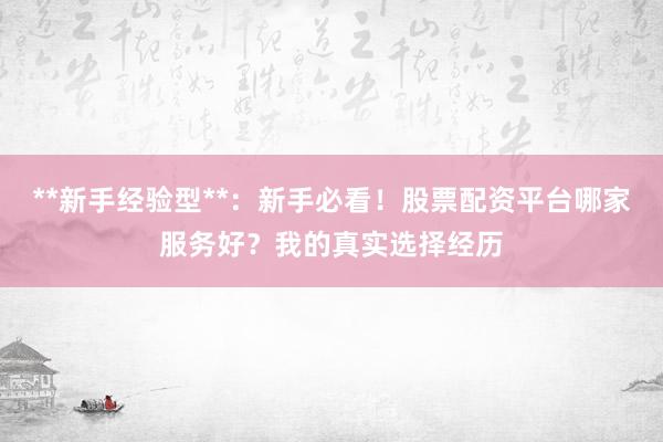 **新手经验型**：新手必看！股票配资平台哪家服务好？我的真实选择经历