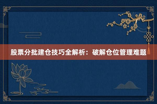 股票分批建仓技巧全解析：破解仓位管理难题